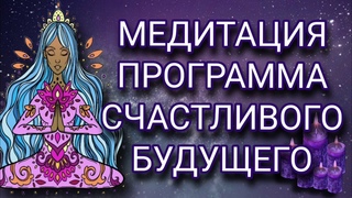 Медитация ПРОГРАММА СЧАСТЛИВОГО БУДУЩЕГО